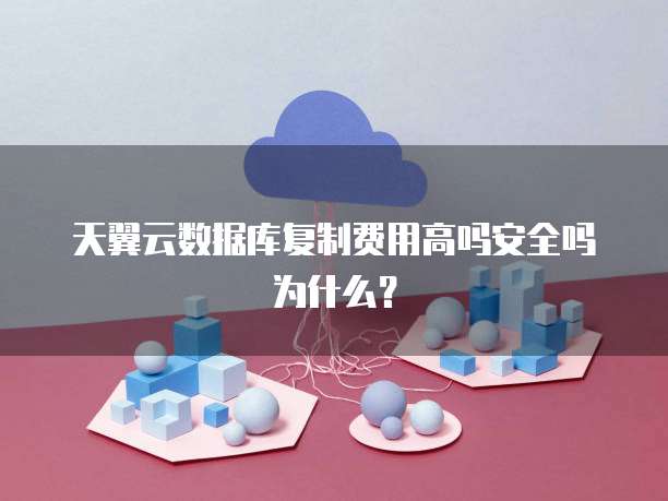 天翼云数据库复制费用高吗安全吗为什么?