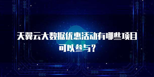 天翼云大数据优惠活动有哪些项目可以参与?