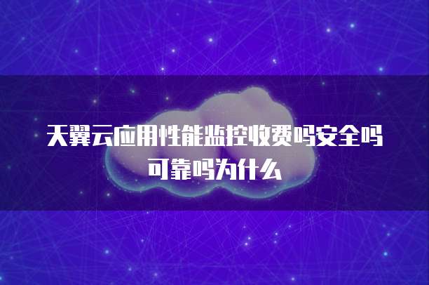 天翼云应用性能监控收费吗安全吗可靠吗为什么