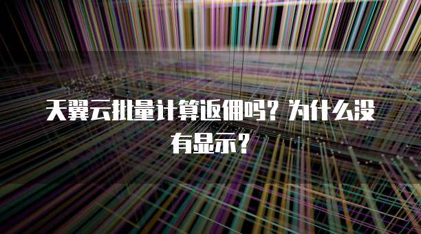 天翼云批量计算返佣吗?为什么没有显示?