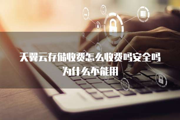 天翼云存储收费怎么收费吗安全吗为什么不能用