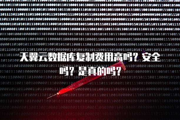 天翼云数据库复制费用高吗?安全吗?是真的吗?
