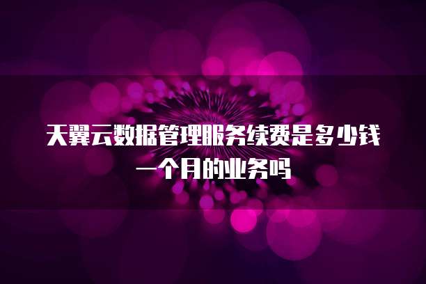 天翼云数据管理服务续费是多少钱一个月的业务吗