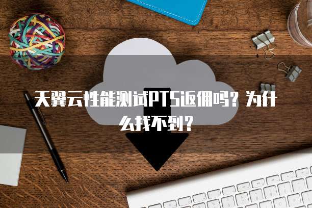 天翼云性能测试PTS返佣吗？为什么找不到？