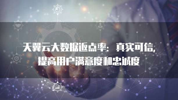 天翼云大数据返点率：真实可信，提高用户满意度和忠诚度
