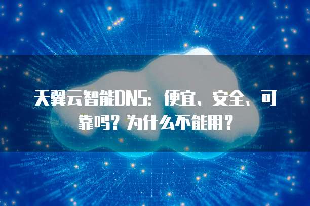 天翼云智能DNS:便宜、安全、可靠吗?为什么不能用?