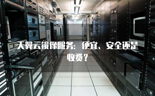 天翼云镜像服务:便宜、安全还是收费?