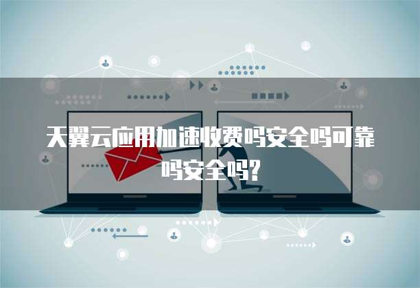 天翼云应用加速收费吗安全吗可靠吗安全吗?