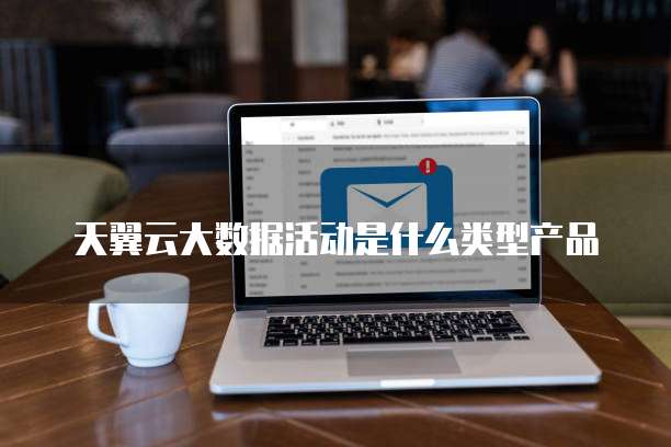 天翼云大数据活动是什么类型产品