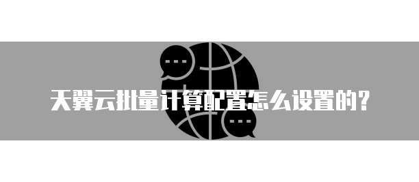 天翼云批量计算配置怎么设置的?
