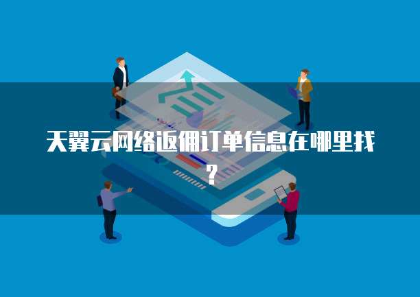 天翼云网络返佣订单信息在哪里找?