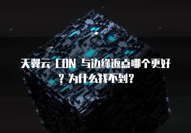 天翼云 CDN 与边缘返点哪个更好？为什么找不到？