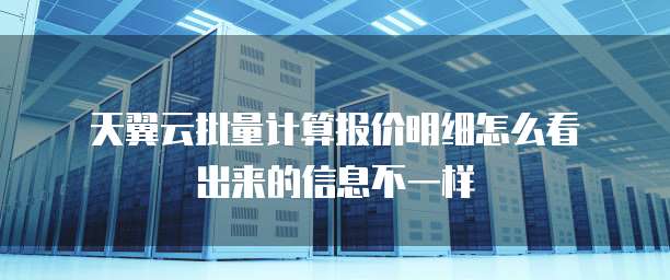 天翼云批量计算报价明细怎么看出来的信息不一样