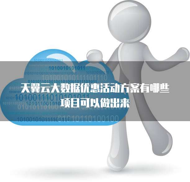 天翼云大数据优惠活动方案有哪些项目可以做出来