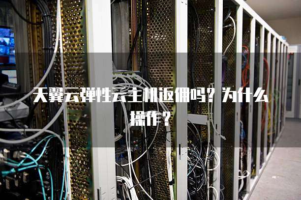 天翼云弹性云主机返佣吗?为什么操作?