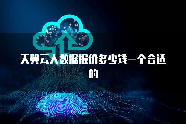天翼云大数据报价多少钱一个合适的