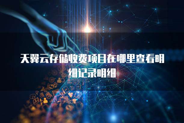 天翼云存储收费项目在哪里查看明细记录明细
