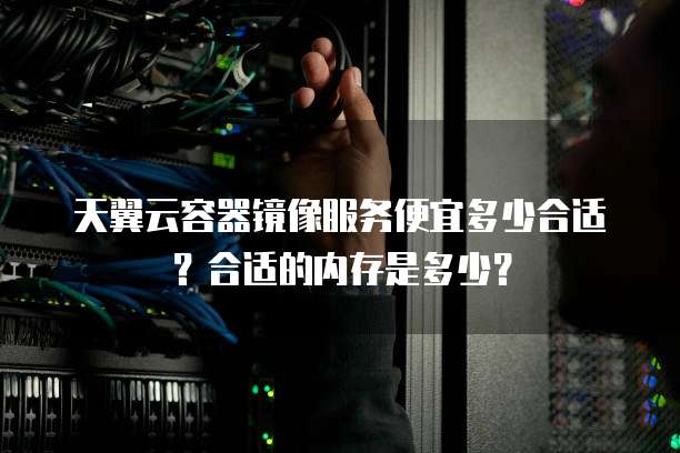 天翼云容器镜像服务便宜多少合适?合适的内存是多少?