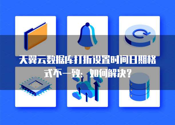 天翼云数据库打折设置时间日期格式不一致:如何解决?