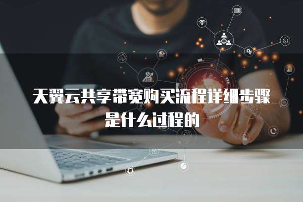 天翼云共享带宽购买流程详细步骤是什么过程的