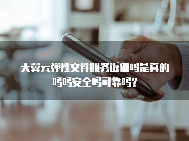 天翼云弹性文件服务返佣吗是真的吗吗安全吗可靠吗?