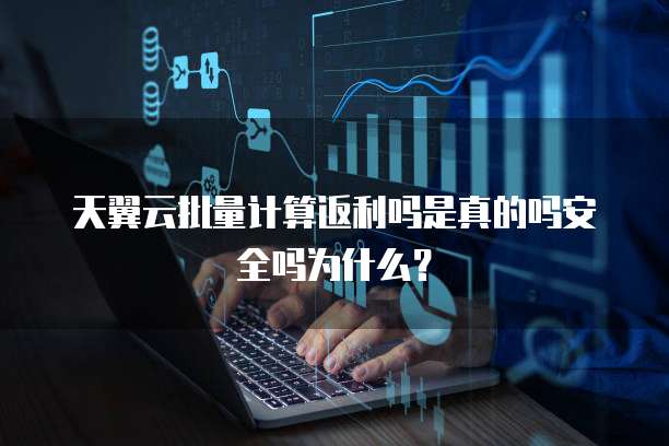天翼云批量计算返利吗是真的吗安全吗为什么？