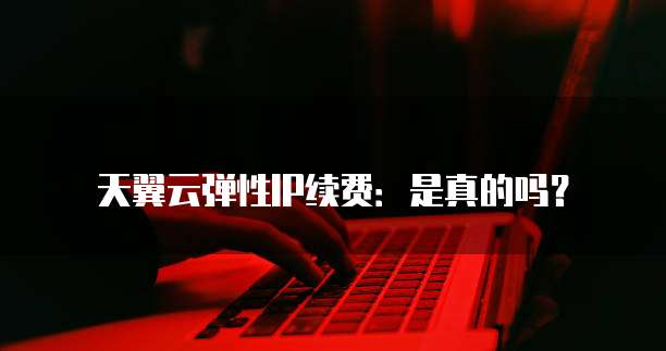 天翼云弹性IP续费：是真的吗？