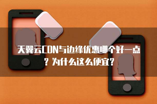 天翼云CDN与边缘优惠哪个好一点?为什么这么便宜?