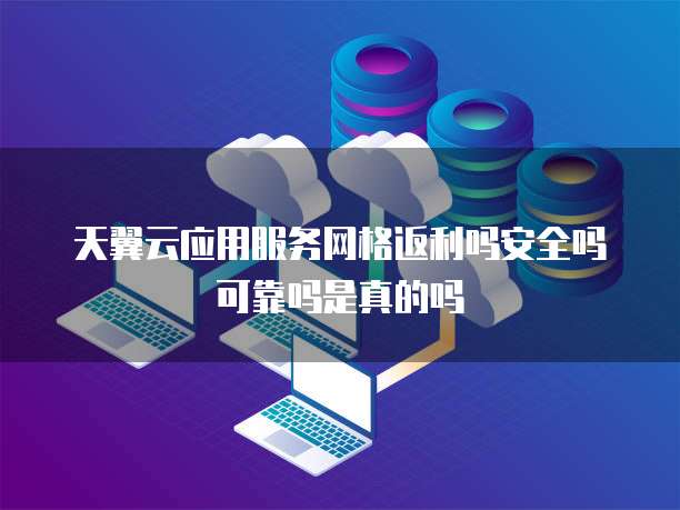 天翼云应用服务网格返利吗安全吗可靠吗是真的吗