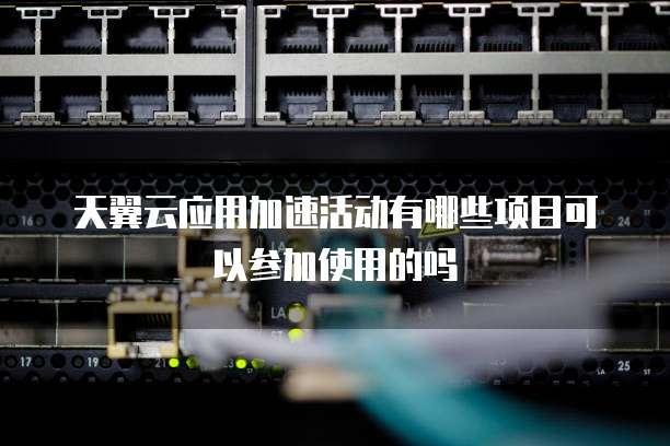 天翼云应用加速活动有哪些项目可以参加使用的吗