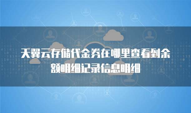 天翼云存储代金券在哪里查看到余额明细记录信息明细