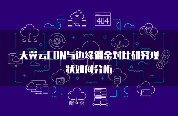 天翼云CDN与边缘佣金对比研究现状如何分析