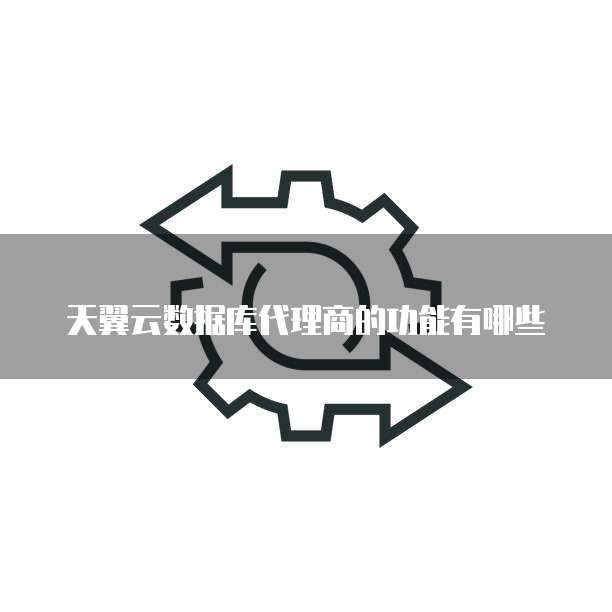 天翼云数据库代理商的功能有哪些