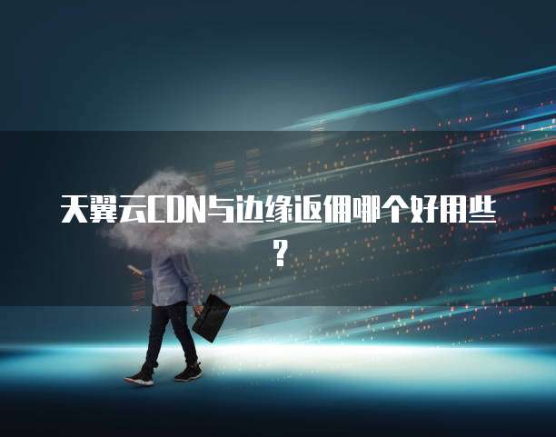 天翼云CDN与边缘返佣哪个好用些？