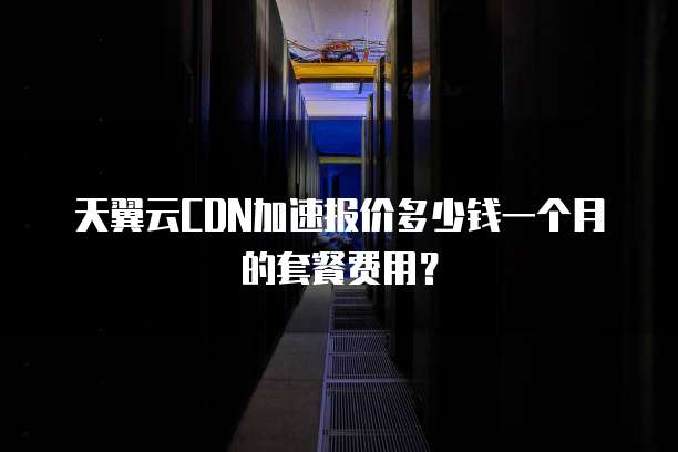 天翼云CDN加速报价多少钱一个月的套餐费用?