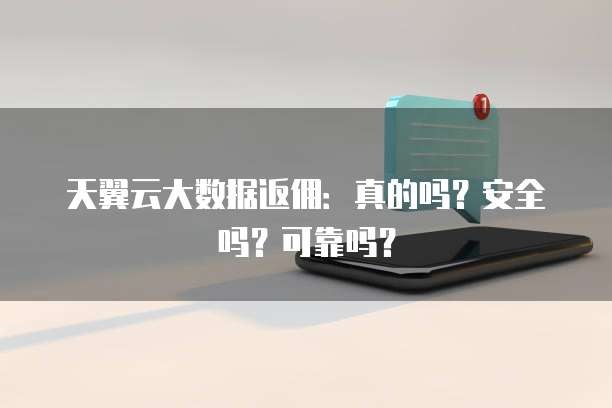 天翼云大数据返佣:真的吗?安全吗?可靠吗?
