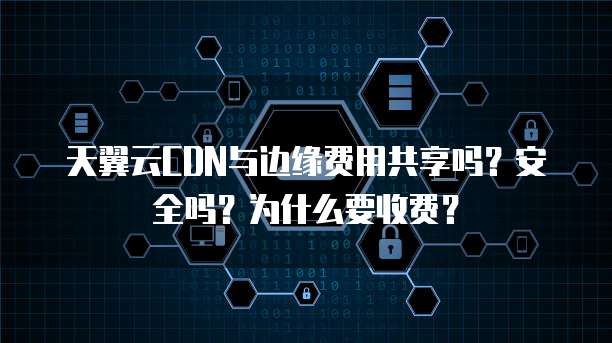 天翼云CDN与边缘费用共享吗?安全吗?为什么要收费?