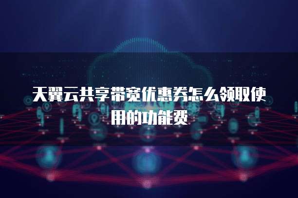 天翼云共享带宽优惠券怎么领取使用的功能费