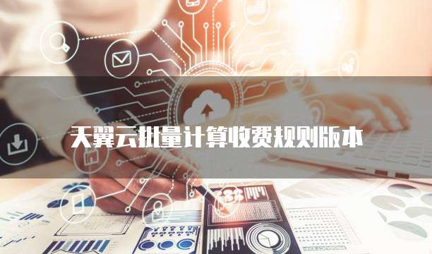 天翼云批量计算收费规则版本