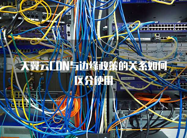 天翼云CDN与边缘政策的关系如何区分使用