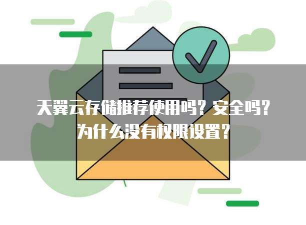 天翼云存储推荐使用吗？安全吗？为什么没有权限设置？