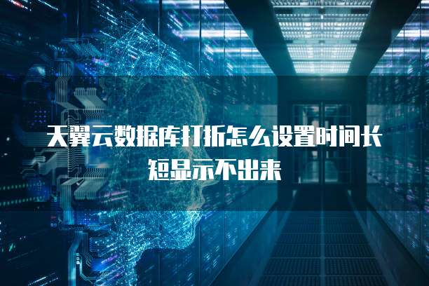 天翼云数据库打折怎么设置时间长短显示不出来