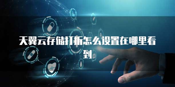天翼云存储打折怎么设置在哪里看到