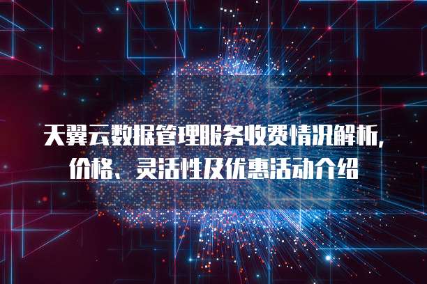 天翼云数据管理服务收费情况解析,价格、灵活性及优惠活动介绍