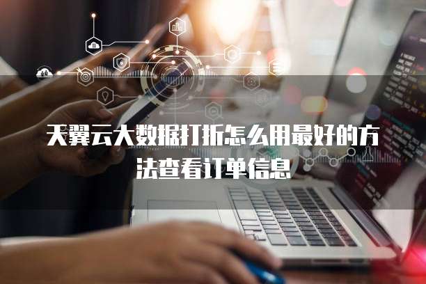 天翼云大数据打折怎么用最好的方法查看订单信息