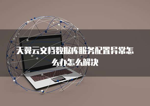 天翼云文档数据库服务配置异常怎么办怎么解决