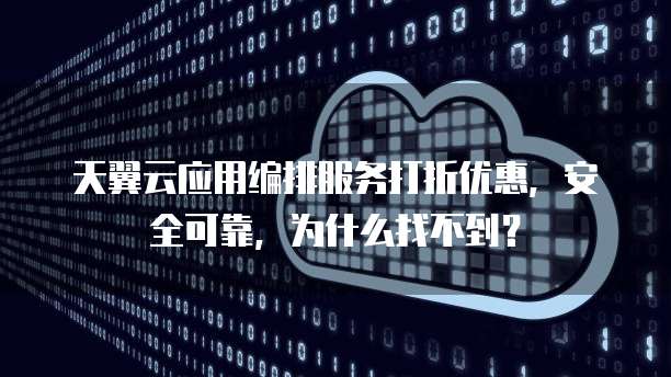 天翼云应用编排服务打折优惠,安全可靠,为什么找不到?