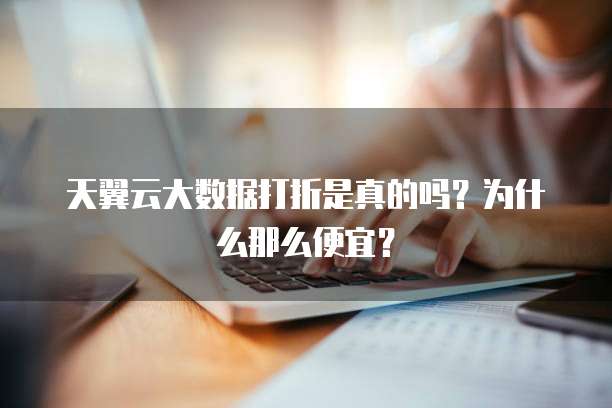天翼云大数据打折是真的吗?为什么那么便宜?