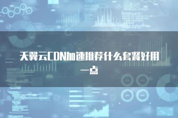 天翼云CDN加速推荐什么套餐好用一点