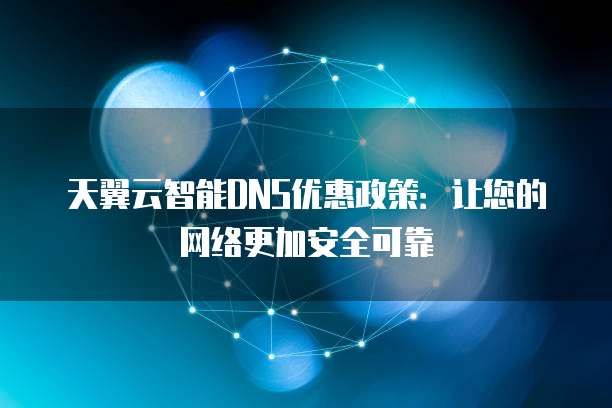 天翼云智能DNS优惠政策:让您的网络更加安全可靠